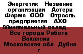 Энергетик › Название организации ­ Астери-Фарма, ООО › Отрасль предприятия ­ АХО › Минимальный оклад ­ 1 - Все города Работа » Вакансии   . Московская обл.,Дубна г.